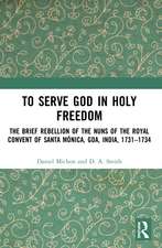 To Serve God in Holy Freedom: The Brief Rebellion of the Nuns of the Royal Convent of Santa Mónica, Goa, India, 1731–1734