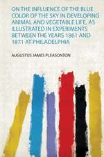 On the Influence of the Blue Color of the Sky in Developing Animal and Vegetable Life, as Illustrated in Experiments Between the Years 1861 and 1871 at Philadelphia