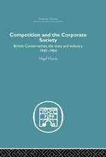 Competition and the Corporate Society: British Conservatives, the state and Industry 1945-1964