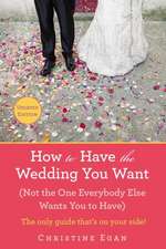 How to Have the Wedding You Want: Not the One Everybody Else Wants You to Have