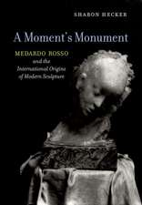 A Moment`s Monument – Medardo Rosso and the International Origins of Modern Sculpture