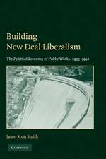 Building New Deal Liberalism: The Political Economy of Public Works, 1933–1956