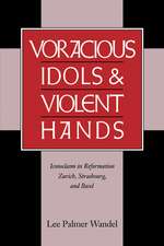 Voracious Idols and Violent Hands: Iconoclasm in Reformation Zurich, Strasbourg, and Basel