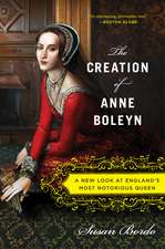 The Creation Of Anne Boleyn: A New Look at England's Most Notorious Queen