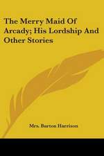 The Merry Maid Of Arcady; His Lordship And Other Stories