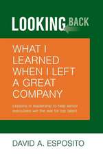 Looking Back: What I Learned When I Left a Great Company: Lessons in Leadership to Help Senior Executives Win the War for Top Talent