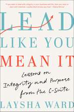 Lead Like You Mean It: Lessons on Integrity and Purpose from the C-Suite