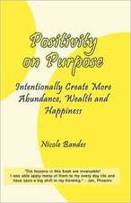 Positivity on Purpose: Intentionally Create More Abundance, Wealth and Happiness