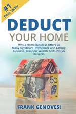 Deduct Your Home: Why A Home Business Offers So Many Significant, Immediate and Lasting; Business, Taxation, Wealth and Lifestyle Benefi