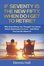 If Seventy Is The New Fifty, When Do I Get To Retire?: Why Everything You Thought You Knew About Retirement Is A Lie - And What You Can Do About It!