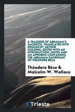 A Tragedie of Abraham's Sacrifice Written in French by Theodore Beza, and Translated Into English by Arthur Golding. Ed., with an Introduction, Notes