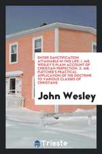 Entire Sanctification Attainable in This Life. I. Mr. Wesley's Plain Account of Christian Perfection. II. Mr. Fletcher's Practical Application of the