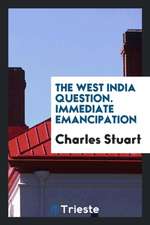 The West India Question. Immediate Emancipation Would Be Safe for the Masters;--Profitable for the Masters;--Happy for the Slaves;--Right in the Gover