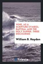 Wine, as a Scripture Symbol: Baptism: And the Holy Supper. Three Discourses