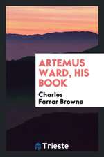 Artemus Ward: His Book, Or, the Confessions and Experiences of a Showman. Repr. with Notes and a ...