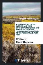 A Brief History of the Baptists and Their Distinctive Principles and Practices, from the Beginning of the Gospel to the Present Time. Part First