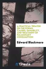 A Practical Treatise on the Forms, Causes, Sanability, and Treatment of Pulmonary Consumption