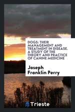 Dogs: Their Management and Treatment in Disease. a Study of the Theory and Practice of Canine Medicine