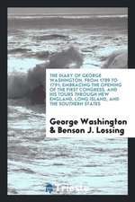 The Diary of George Washington, from 1789 to 1791; Embracing the Opening of the First Congress, and His Tours Through New England, Long Island, and th