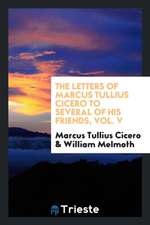 The Letters of Marcus Tullius Cicero to Several of His Friends, Vol. V