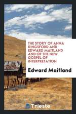 The Story of Anna Kingsford and Edward Maitland and of the New Gospel of Interpretation;