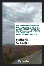 The Art of Story Writing; Facts and Information about Literary Work of Practical Value of Both Amateur and Professional Writers