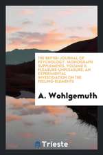 The British Journal of Psychology. Monograph Supplements. Volume II. Pleasure-Unpleasure, an Experimental Investigation on the Feeling-Elements