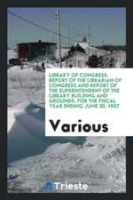 Library of Congress. Report of the Librarian of Congress and Report of the Superintendent of the Library Building and Grounds. for the Fiscal Year End