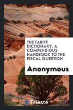 The Tariff Dictionary, a Compendious Handbook to the Fiscal Question