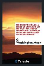 The Bishop's English: A Series of Criticisms on the Right Rev. Bishop Thornton's Laudation of the Revised Version of the Scriptures; And Als