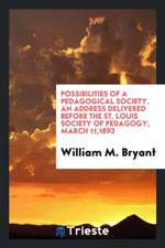 Possibilities of a Pedagogical Society. an Address Delivered Before the St. Louis Society of Pedagogy, March 11,1893