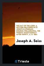 The Day of the Lord: A Lecture Delivered in St. John's (Lutheran) Church, Philadelphia, the Twenty-Sixth Sunday After Trinity, A. D. 1861