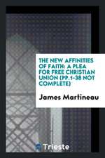 The New Affinities of Faith: A Plea for Free Christian Union (Pp.1-38 Not Complete)