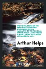 The Conquerors of the New World and Their Bondsmen: Being a Narrative of the Principal Events Which Led to Negro Slavery in the West Indies and Americ