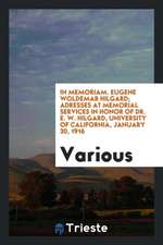 In Memoriam. Eugene Woldemar Hilgard; Adresses at Memorial Services in Honor of Dr. E. W. Hilgard, University of California, January 30, 1916