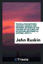 The Relation Between Michael Angelo and Tintoret: Seventh of the Course of Lectures on Sculpture Delivered at Oxford, 1870-71