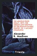 The Arnold Prize Essay, 1877; The Origin and Growth of the Roman Satiric Poetry, Pp. 1-49 (Not Complete)