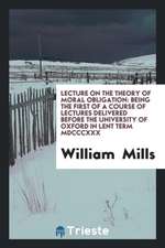 Lecture on the Theory of Moral Obligation: Being the First of a Course of Lectures Delivered Before the University of Oxford in Lent Term MDCCCXXX