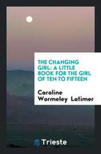 The Changing Girl: A Little Book for the Girl of Ten to Fifteen