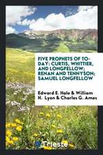 Five Prophets of To-Day: Curtis, Whittier, and Longfellow; Renan and Tennyson; Samuel Longfellow