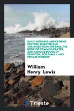 Daily Morning and Evening Prayers: Selected and Arranged from the Bible, the Book of Common Prayer, and Various Books of Devotion, for Family and Priv