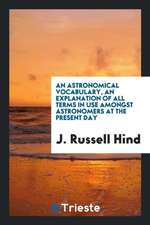 An Astronomical Vocabulary, an Explanation of All Terms in Use Amongst Astronomers at the ...