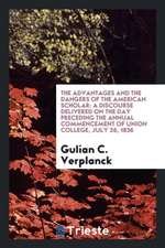 The Advantages and the Dangers of the American Scholar: A Discourse Delivered on the Day Preceding the Annual Commencement of Union College, July 26,