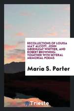 Recollections of Louisa May Alcott, John Greenleaf Whittier, and Robert Browning: Together with Several Memorial Poems