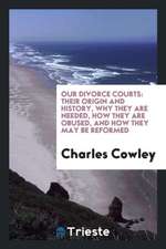 Our Divorce Courts: Their Origin and History, Why They Are Needed, How They Are Obused, and How They May Be Reformed