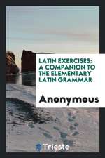 Latin Exercises: A Companion to the Elementary Latin Grammar