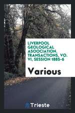 Liverpool Geological Asoociation. Transactions, Vo. VI, Session 1885-6