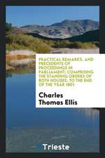 Practical Remarks, and Precedents of Proceedings in Parliament; Comprising the Standing Orders of Both Houses, to the End of the Year 1801