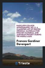 Radcliffe College Monographs, No. 6. a Classified List of Printed Original Materials for English Manorial and Agrarian History During the Middle Ages