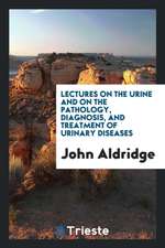 Lectures on the Urine and on the Pathology, Diagnosis, and Treatment of Urinary Diseases